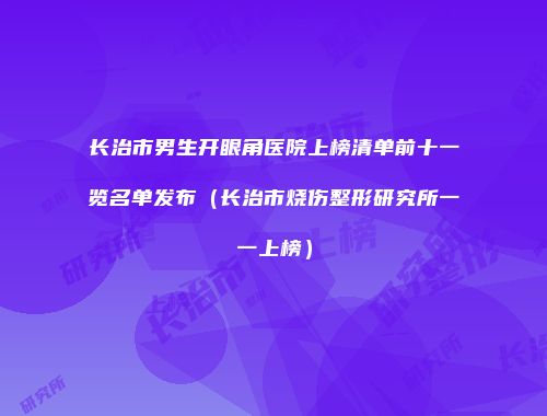 长治市男生开眼角医院上榜清单前十一览名单发布（长治市烧伤整形研究所一一上榜）