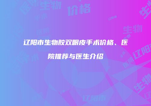 辽阳市生物胶双眼皮手术价格、医院推荐与医生介绍