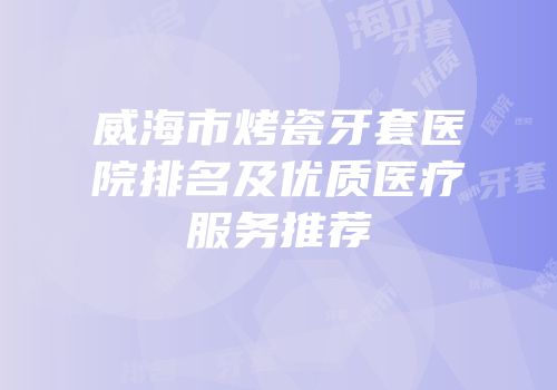 威海市烤瓷牙套医院排名及优质医疗服务推荐