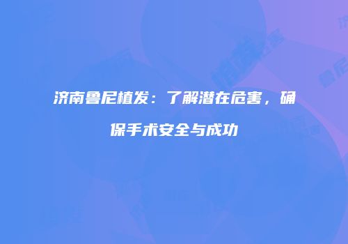 济南鲁尼植发：了解潜在危害，确保手术安全与成功
