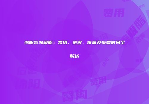 绵阳臀沟吸脂：费用、危害、疼痛及恢复时间全解析