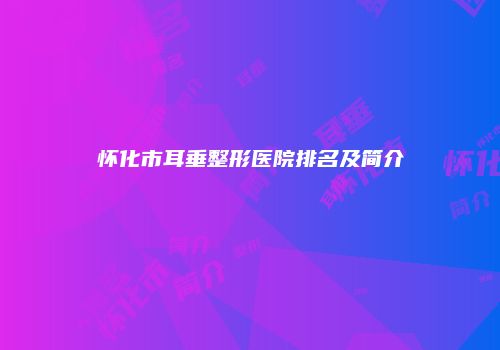 怀化市耳垂整形医院排名及简介