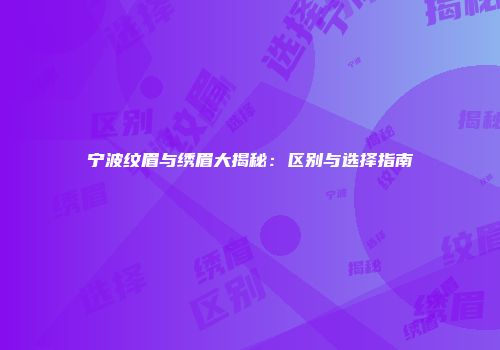宁波纹眉与绣眉大揭秘：区别与选择指南