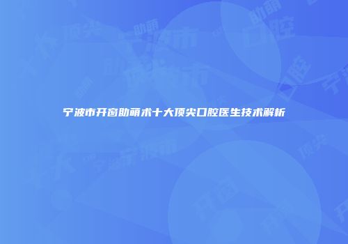 宁波市开窗助萌术十大顶尖口腔医生技术解析