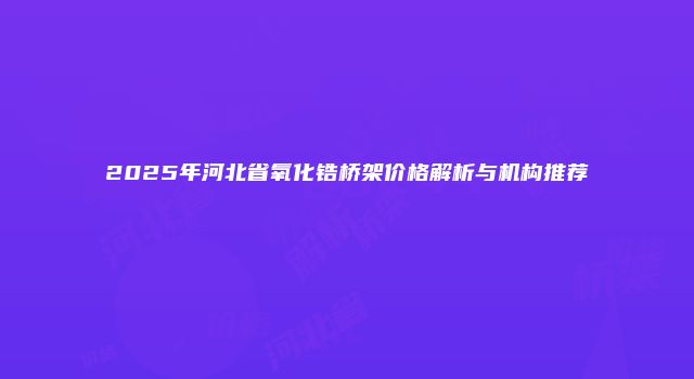 2025年河北省氧化锆桥架价格解析与机构推荐