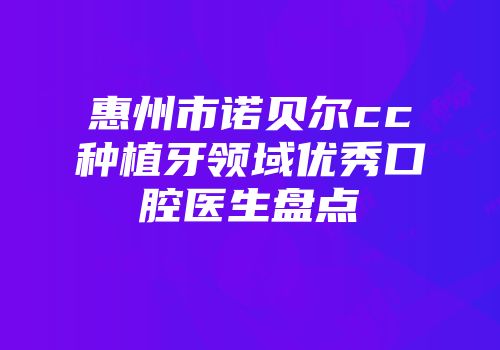 惠州市诺贝尔cc种植牙领域优秀口腔医生盘点