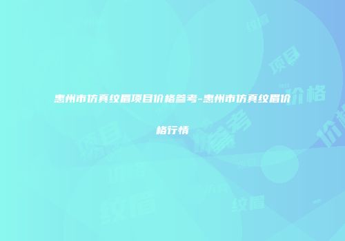 惠州市仿真纹眉项目价格参考-惠州市仿真纹眉价格行情