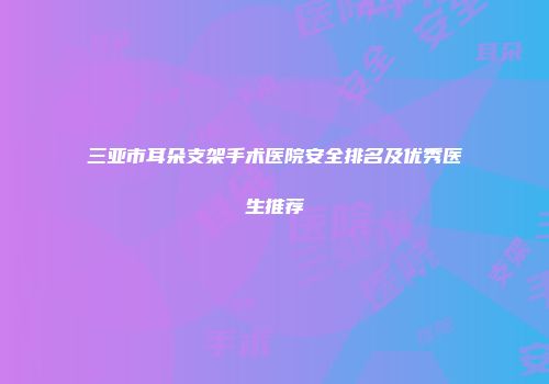 三亚市耳朵支架手术医院安全排名及优秀医生推荐