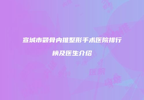 宣城市颧骨内推整形手术医院排行榜及医生介绍