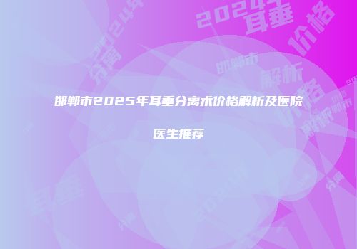 邯郸市2025年耳垂分离术价格解析及医院医生推荐