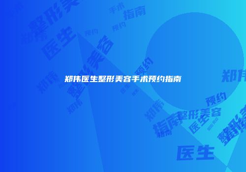 郑伟医生整形美容手术预约指南