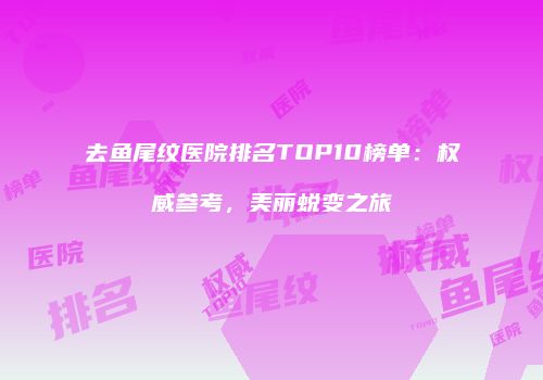 去鱼尾纹医院排名TOP10榜单：权威参考，美丽蜕变之旅