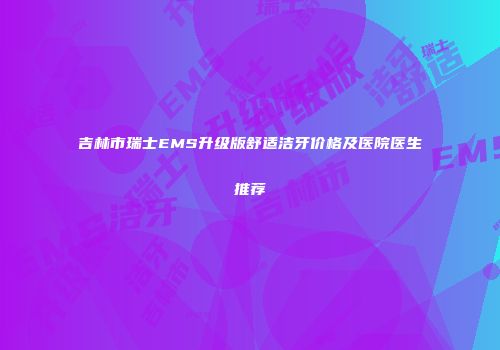 吉林市瑞士EMS升级版舒适洁牙价格及医院医生推荐