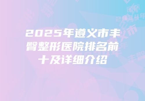 2025年遵义市丰臀整形医院排名前十及详细介绍