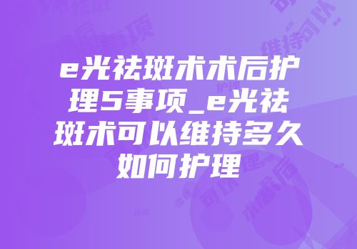 e光祛斑术术后护理5事项_e光祛斑术可以维持多久如何护理