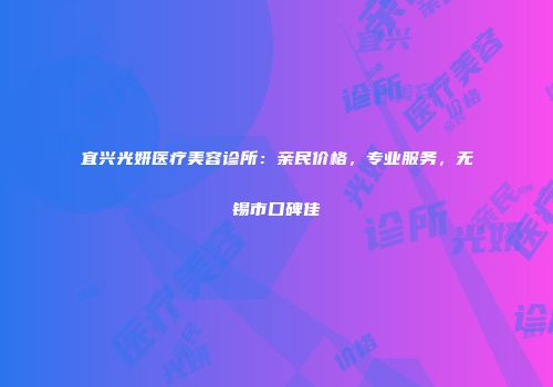 宜兴光妍医疗美容诊所：亲民价格，专业服务，无锡市口碑佳