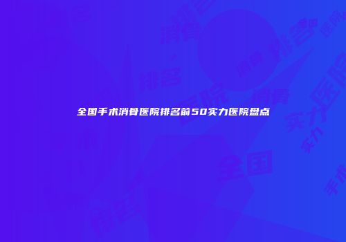 全国手术消骨医院排名前50实力医院盘点
