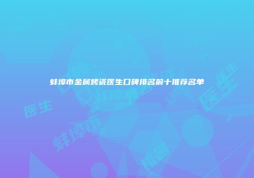 蚌埠市金属烤瓷医生口碑排名前十推荐名单