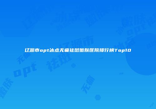 辽源市opt冰点无痛祛斑嫩肤医院排行榜Top10