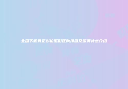 全国下颌骨正斜位整形医院排名及服务特点介绍