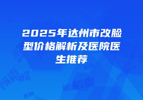 2025年达州市改脸型价格解析及医院医生推荐