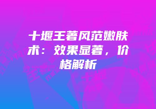 十堰王著风范嫩肤术：效果显著，价格解析