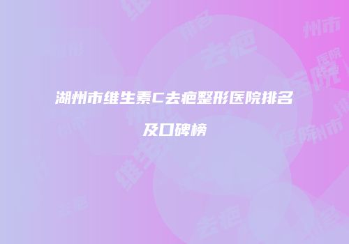 湖州市维生素C去疤整形医院排名及口碑榜