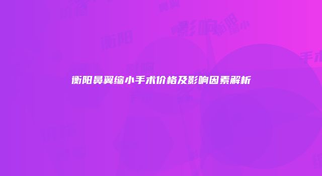 衡阳鼻翼缩小手术价格及影响因素解析