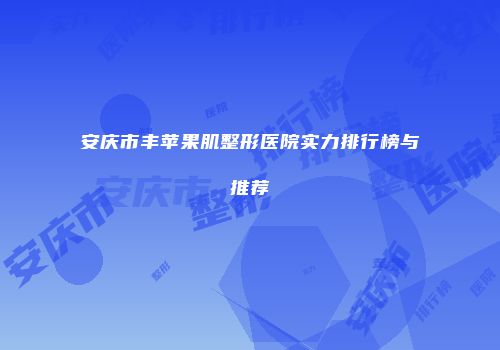 安庆市丰苹果肌整形医院实力排行榜与推荐