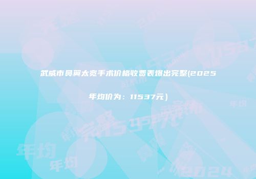 武威市鼻翼太宽手术价格收费表爆出完整(2025年均价为：11537元）