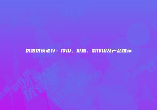 抗皱抗衰老针：作用、价格、副作用及产品推荐