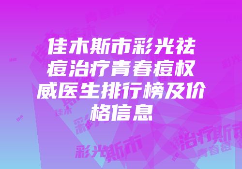 佳木斯市彩光祛痘治疗青春痘权威医生排行榜及价格信息