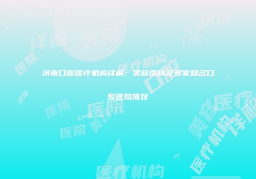 济南口腔医疗机构详解：美容医院及多家知名口腔医院推荐