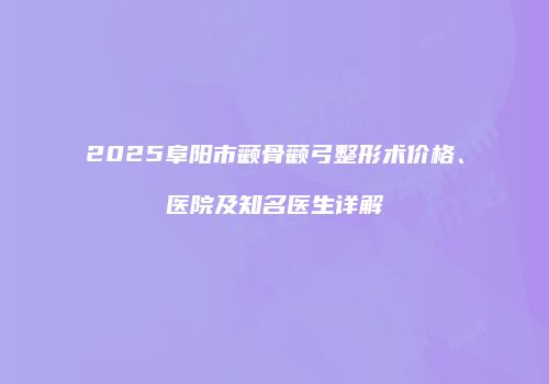 2025阜阳市颧骨颧弓整形术价格、医院及知名医生详解