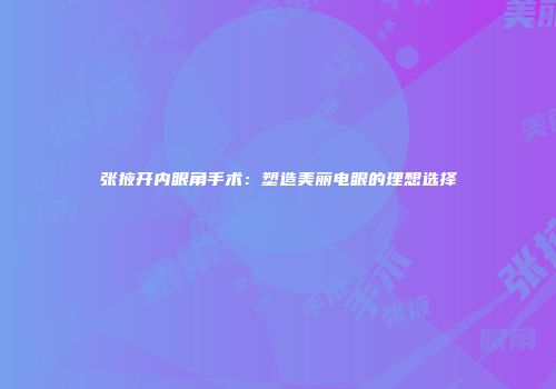 张掖开内眼角手术：塑造美丽电眼的理想选择
