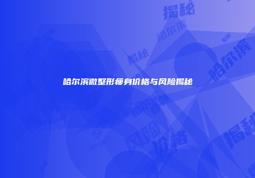 哈尔滨微整形瘦身价格与风险揭秘