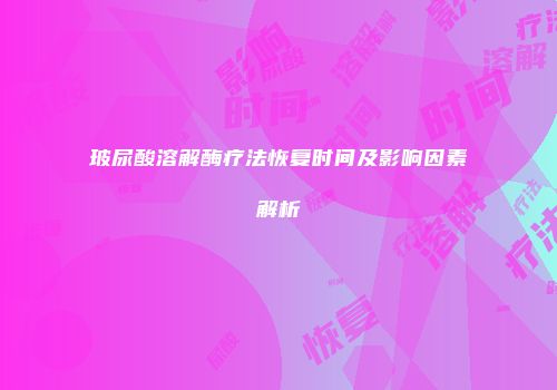 玻尿酸溶解酶疗法恢复时间及影响因素解析