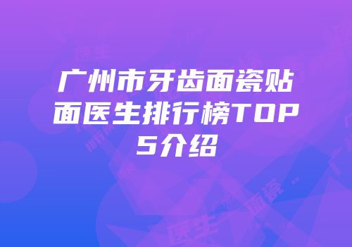 广州市牙齿面瓷贴面医生排行榜TOP5介绍