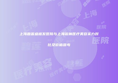 上海碧莲盛植发医院与上海薇琳医疗美容实力对比及价格参考