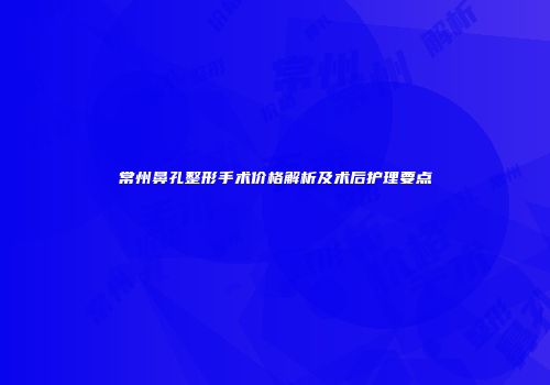 常州鼻孔整形手术价格解析及术后护理要点