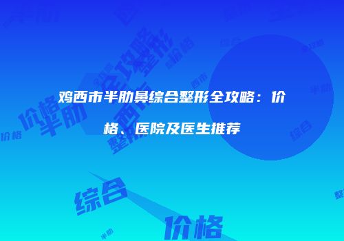 鸡西市半肋鼻综合整形全攻略：价格、医院及医生推荐