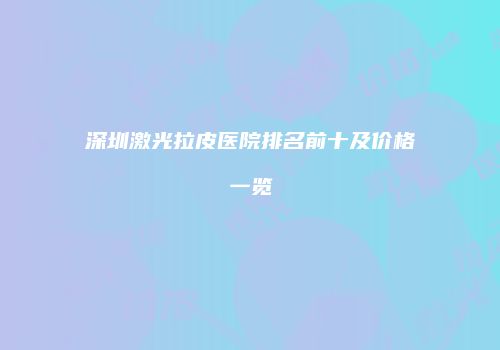 深圳激光拉皮医院排名前十及价格一览