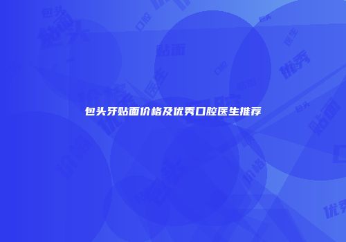 包头牙贴面价格及优秀口腔医生推荐