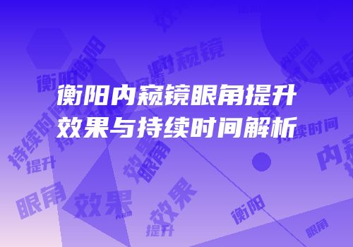 衡阳内窥镜眼角提升效果与持续时间解析