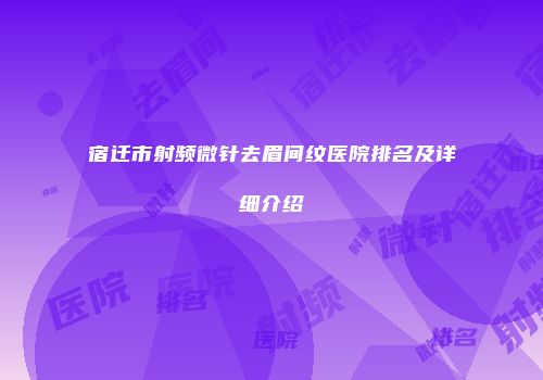 宿迁市射频微针去眉间纹医院排名及详细介绍