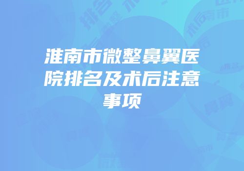 淮南市微整鼻翼医院排名及术后注意事项