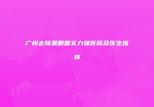 广州去除黑眼圈实力强医院及医生推荐