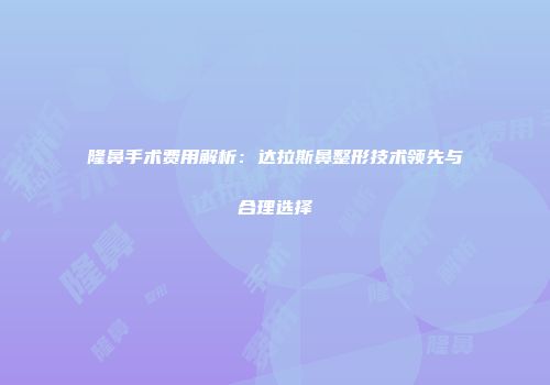 隆鼻手术费用解析：达拉斯鼻整形技术领先与合理选择