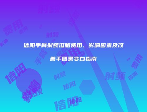 信阳手臂射频溶脂费用、影响因素及改善手臂黑变白指南