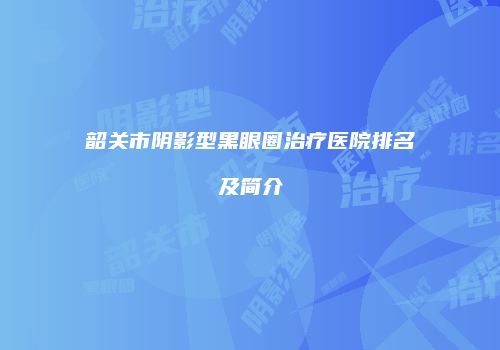 韶关市阴影型黑眼圈治疗医院排名及简介